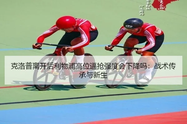 克洛普离开后利物浦高位逼抢强度会下降吗：战术传承与新生